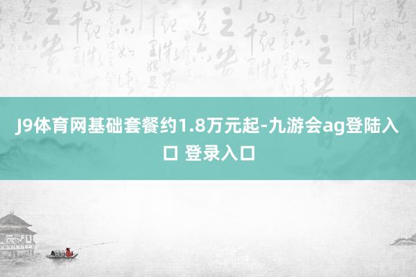 J9体育网基础套餐约1.8万元起-九游会ag登陆入口 登录入口