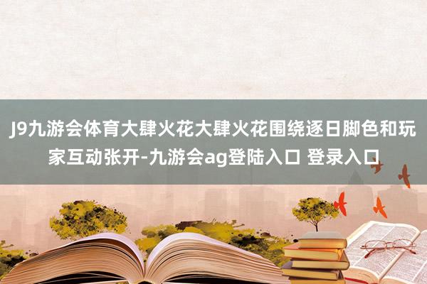 J9九游会体育大肆火花大肆火花围绕逐日脚色和玩家互动张开-九游会ag登陆入口 登录入口