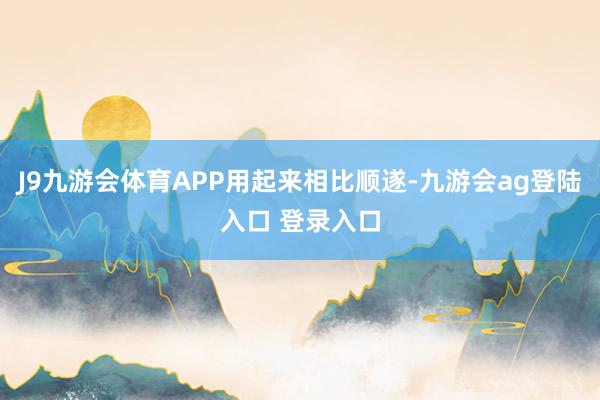 J9九游会体育APP用起来相比顺遂-九游会ag登陆入口 登录入口