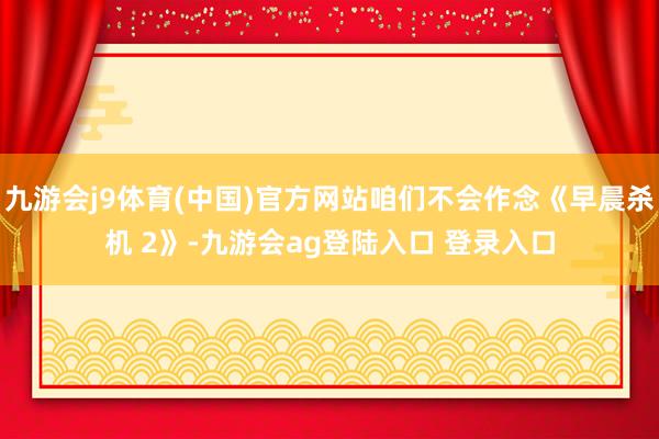 九游会j9体育(中国)官方网站咱们不会作念《早晨杀机 2》-九游会ag登陆入口 登录入口