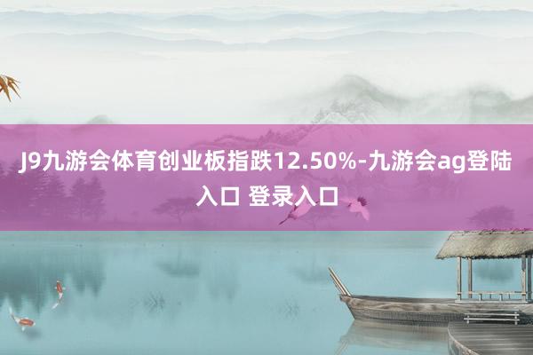 J9九游会体育创业板指跌12.50%-九游会ag登陆入口 登录入口