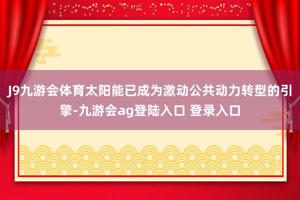J9九游会体育太阳能已成为激动公共动力转型的引擎-九游会ag登陆入口 登录入口