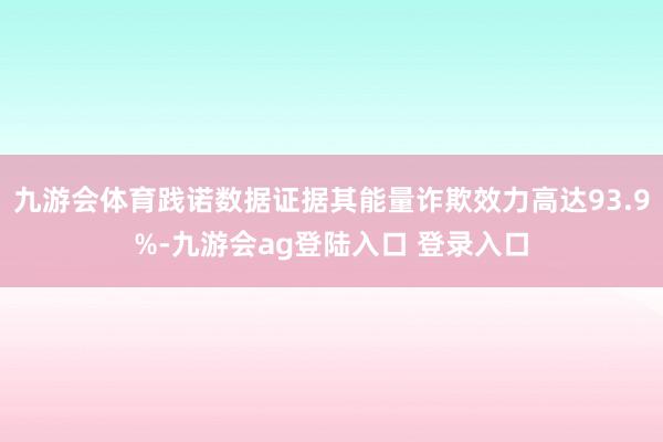 九游会体育践诺数据证据其能量诈欺效力高达93.9%-九游会ag登陆入口 登录入口