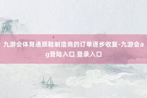 九游会体育通顺鞋制造商的订单逐步收复-九游会ag登陆入口 登录入口