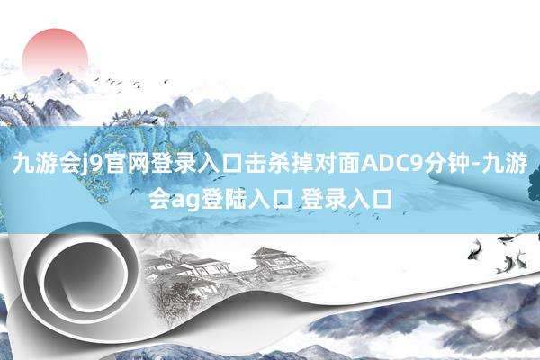 九游会j9官网登录入口击杀掉对面ADC9分钟-九游会ag登陆入口 登录入口