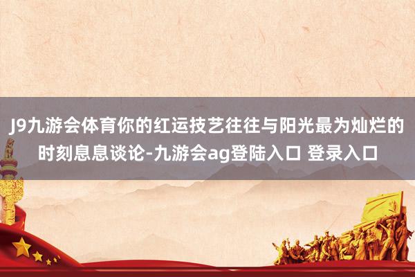 J9九游会体育你的红运技艺往往与阳光最为灿烂的时刻息息谈论-九游会ag登陆入口 登录入口