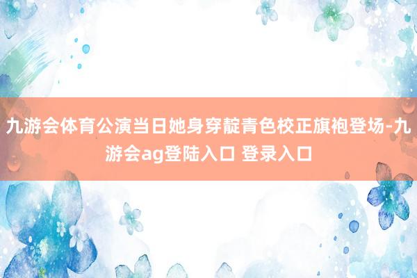 九游会体育公演当日她身穿靛青色校正旗袍登场-九游会ag登陆入口 登录入口
