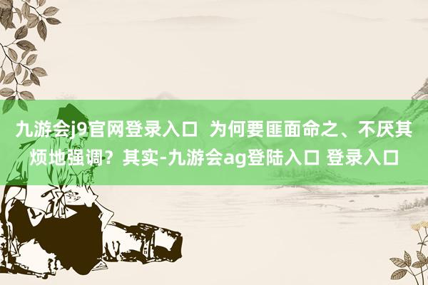 九游会j9官网登录入口  为何要匪面命之、不厌其烦地强调？其实-九游会ag登陆入口 登录入口