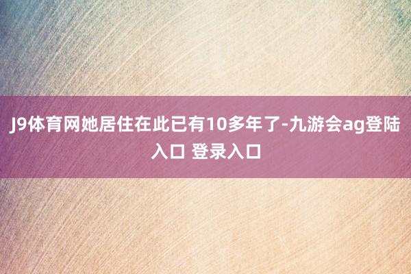J9体育网她居住在此已有10多年了-九游会ag登陆入口 登录入口