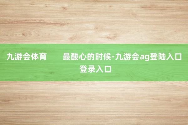 九游会体育       最酸心的时候-九游会ag登陆入口 登录入口