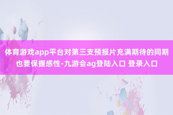 体育游戏app平台对第三支预报片充满期待的同期也要保握感性-九游会ag登陆入口 登录入口