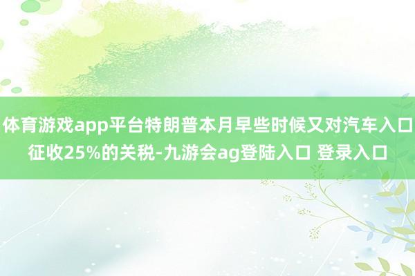 体育游戏app平台特朗普本月早些时候又对汽车入口征收25%的关税-九游会ag登陆入口 登录入口