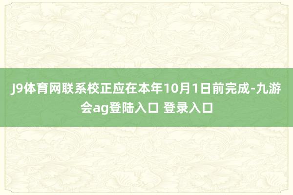 J9体育网联系校正应在本年10月1日前完成-九游会ag登陆入口 登录入口
