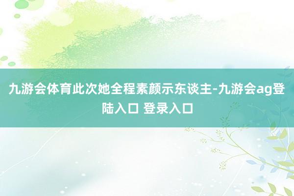 九游会体育此次她全程素颜示东谈主-九游会ag登陆入口 登录入口