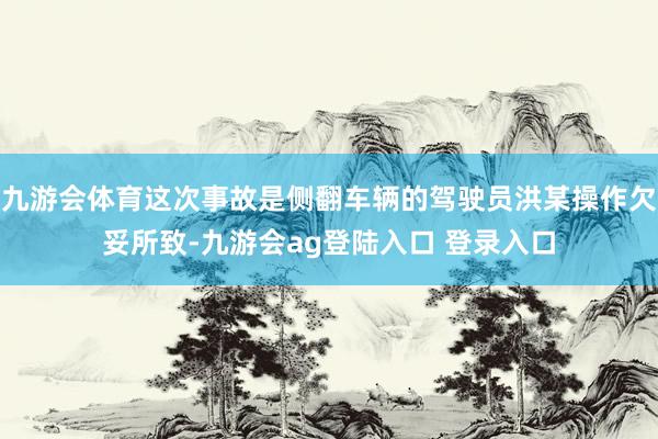 九游会体育这次事故是侧翻车辆的驾驶员洪某操作欠妥所致-九游会ag登陆入口 登录入口