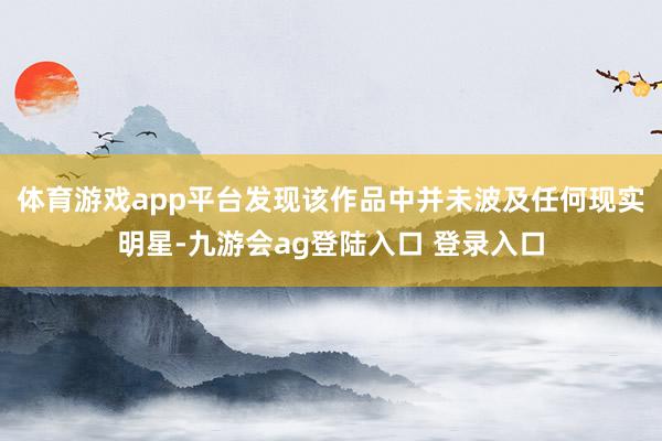 体育游戏app平台发现该作品中并未波及任何现实明星-九游会ag登陆入口 登录入口