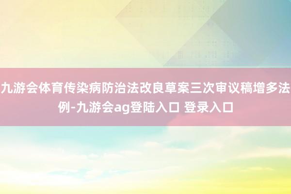 九游会体育传染病防治法改良草案三次审议稿增多法例-九游会ag登陆入口 登录入口