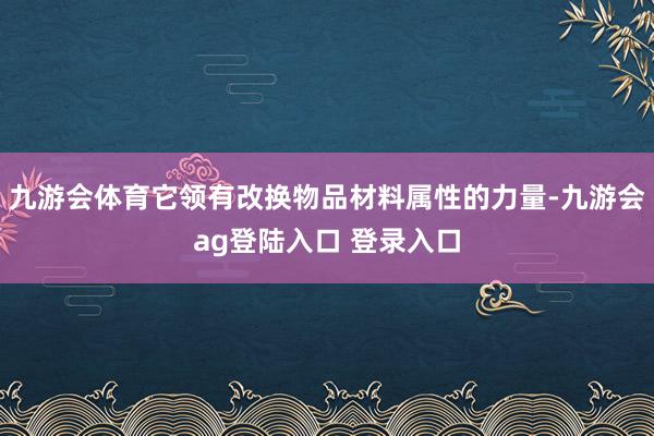 九游会体育它领有改换物品材料属性的力量-九游会ag登陆入口 登录入口