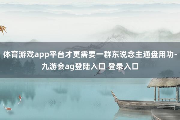体育游戏app平台才更需要一群东说念主通盘用功-九游会ag登陆入口 登录入口