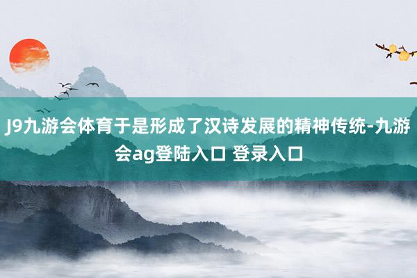 J9九游会体育于是形成了汉诗发展的精神传统-九游会ag登陆入口 登录入口