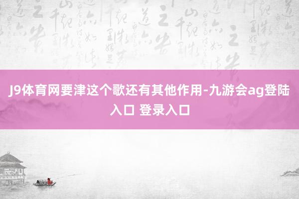 J9体育网要津这个歌还有其他作用-九游会ag登陆入口 登录入口