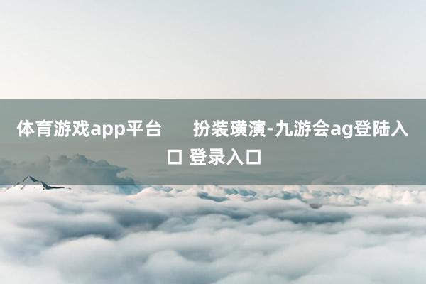 体育游戏app平台      扮装璜演-九游会ag登陆入口 登录入口