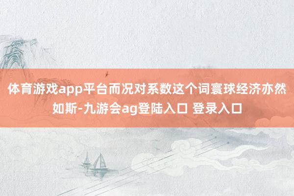体育游戏app平台而况对系数这个词寰球经济亦然如斯-九游会ag登陆入口 登录入口