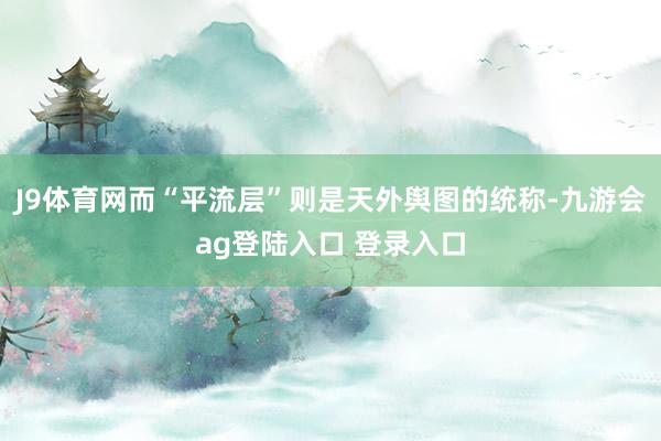 J9体育网而“平流层”则是天外舆图的统称-九游会ag登陆入口 登录入口