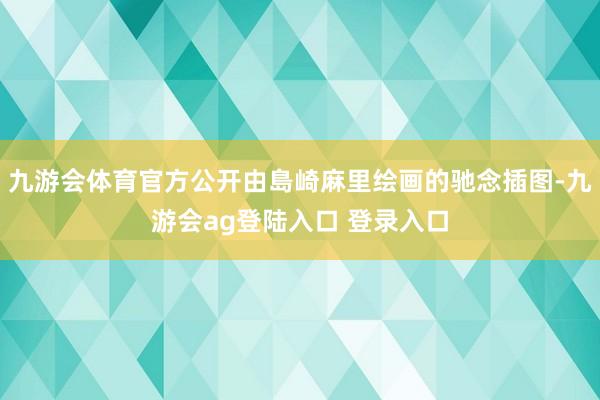九游会体育官方公开由島崎麻里绘画的驰念插图-九游会ag登陆入口 登录入口