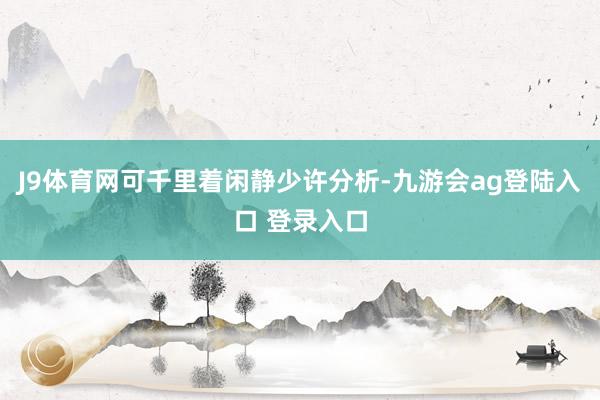 J9体育网可千里着闲静少许分析-九游会ag登陆入口 登录入口