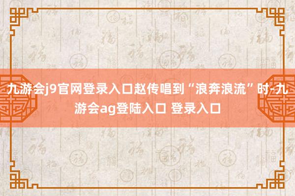 九游会j9官网登录入口赵传唱到“浪奔浪流”时-九游会ag登陆入口 登录入口