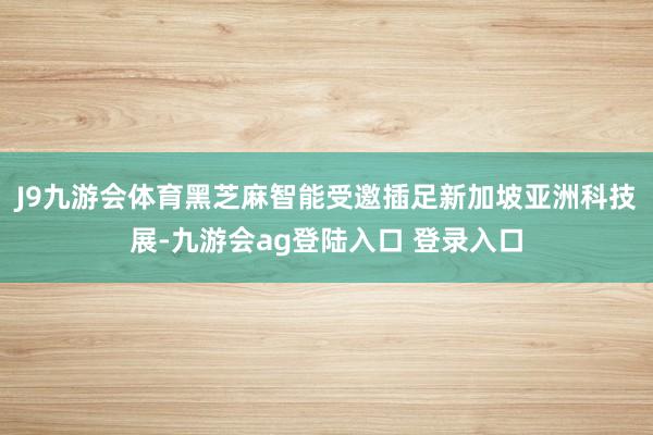 J9九游会体育黑芝麻智能受邀插足新加坡亚洲科技展-九游会ag登陆入口 登录入口