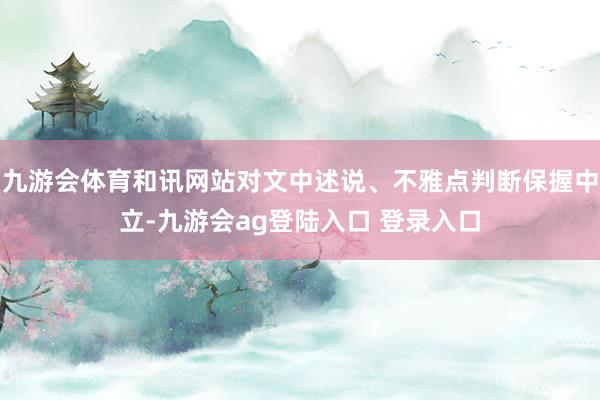 九游会体育和讯网站对文中述说、不雅点判断保握中立-九游会ag登陆入口 登录入口