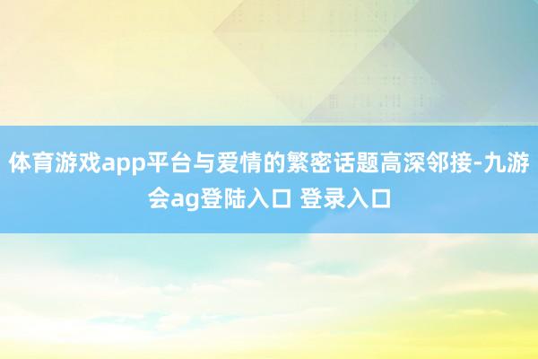 体育游戏app平台与爱情的繁密话题高深邻接-九游会ag登陆入口 登录入口