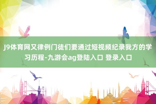 J9体育网又律例门徒们要通过短视频纪录我方的学习历程-九游会ag登陆入口 登录入口