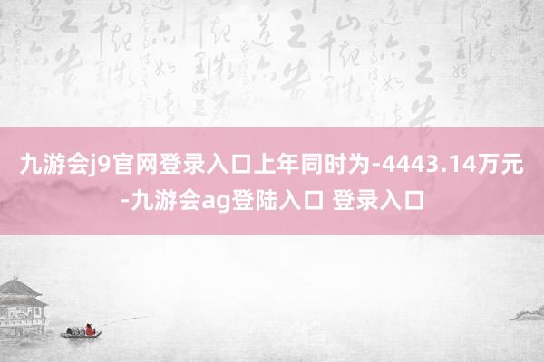 九游会j9官网登录入口上年同时为-4443.14万元-九游会ag登陆入口 登录入口