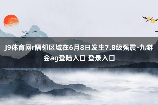 J9体育网r隔邻区域在6月8日发生7.8级强震-九游会ag登陆入口 登录入口