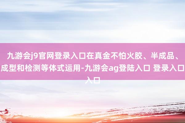 九游会j9官网登录入口在真金不怕火胶、半成品、成型和检测等体式运用-九游会ag登陆入口 登录入口
