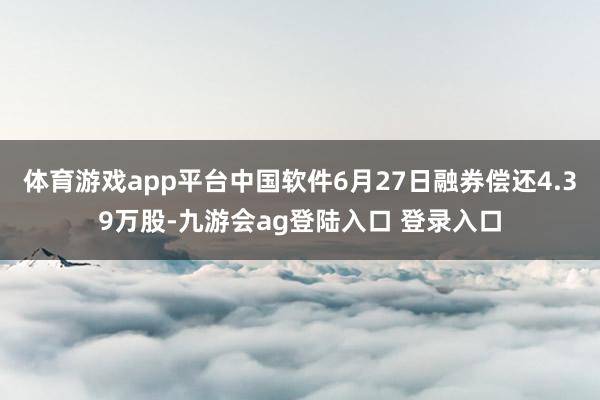 体育游戏app平台中国软件6月27日融券偿还4.39万股-九游会ag登陆入口 登录入口