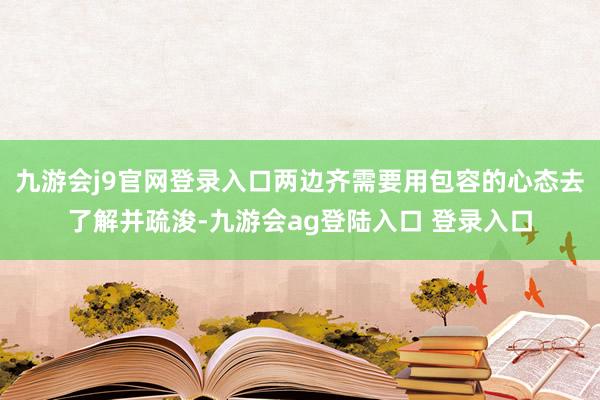 九游会j9官网登录入口两边齐需要用包容的心态去了解并疏浚-九游会ag登陆入口 登录入口