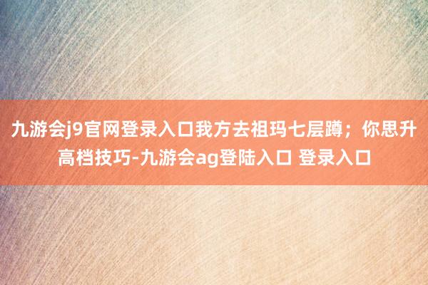 九游会j9官网登录入口我方去祖玛七层蹲；你思升高档技巧-九游会ag登陆入口 登录入口