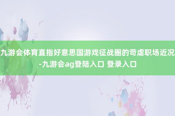 九游会体育直指好意思国游戏征战圈的苛虐职场近况-九游会ag登陆入口 登录入口