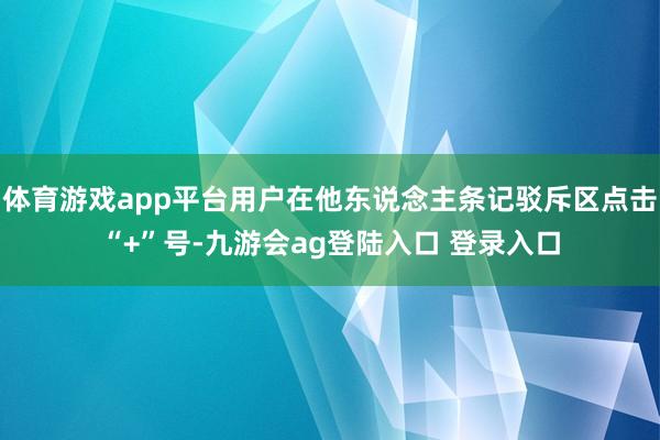 体育游戏app平台用户在他东说念主条记驳斥区点击“+”号-九游会ag登陆入口 登录入口
