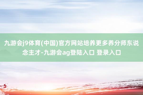 九游会j9体育(中国)官方网站培养更多养分师东说念主才-九游会ag登陆入口 登录入口