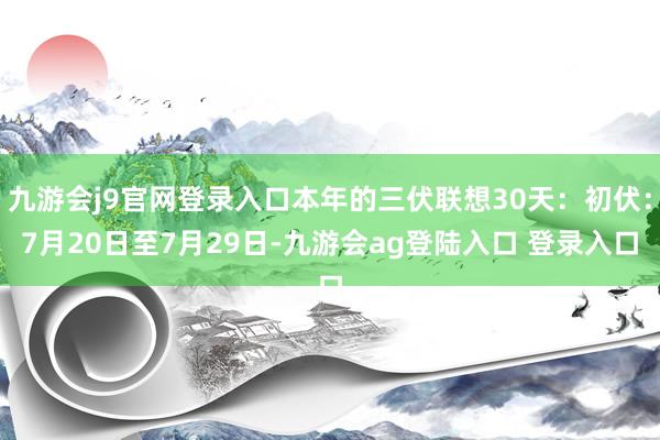 九游会j9官网登录入口本年的三伏联想30天：初伏：7月20日至7月29日-九游会ag登陆入口 登录入口