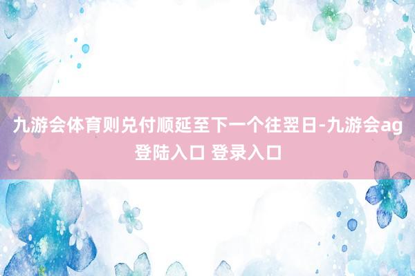 九游会体育则兑付顺延至下一个往翌日-九游会ag登陆入口 登录入口