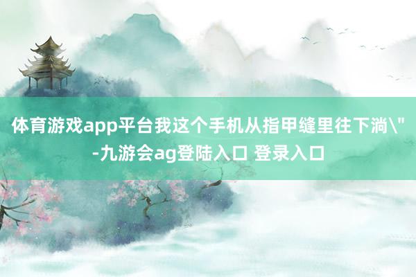 体育游戏app平台我这个手机从指甲缝里往下淌