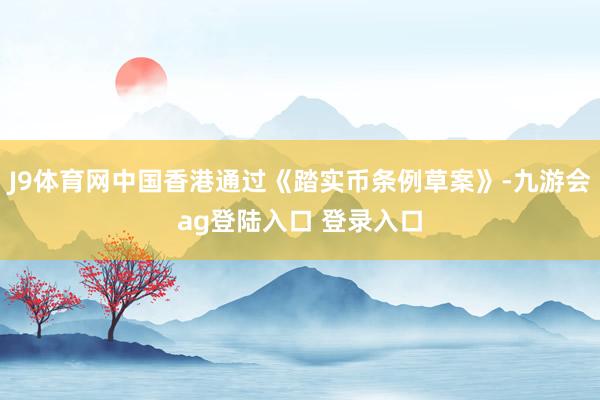J9体育网中国香港通过《踏实币条例草案》-九游会ag登陆入口 登录入口