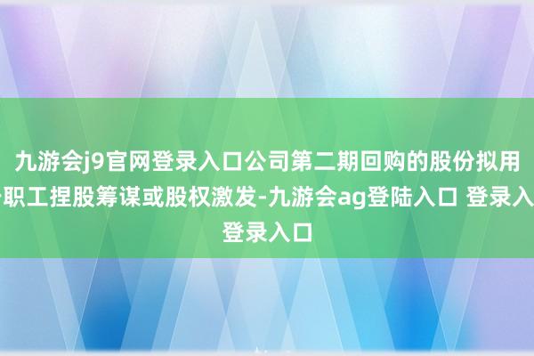 九游会j9官网登录入口公司第二期回购的股份拟用于职工捏股筹谋或股权激发-九游会ag登陆入口 登录入口