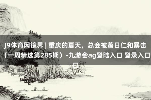 J9体育网镜界 | 重庆的夏天，总会被落日仁和暴击（一周精选第285期）-九游会ag登陆入口 登录入口